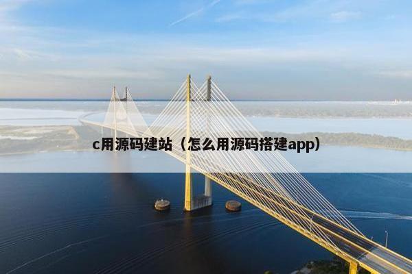 c用源码建站（怎么用源码搭建app）
