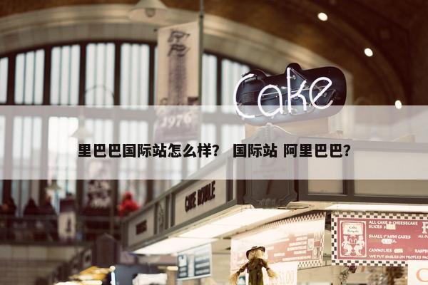 里巴巴国际站怎么样？ 国际站 阿里巴巴？