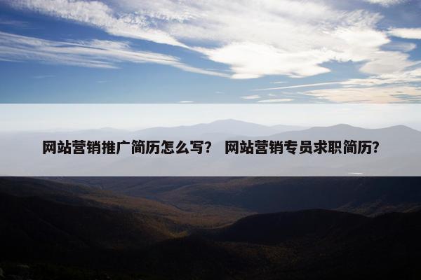 网站营销推广简历怎么写？ 网站营销专员求职简历？