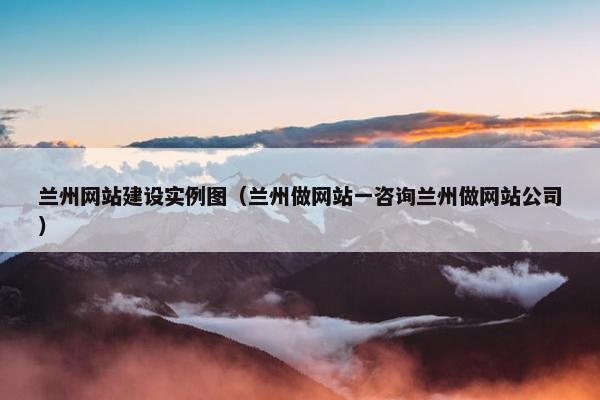 兰州网站建设实例图（兰州做网站一咨询兰州做网站公司）