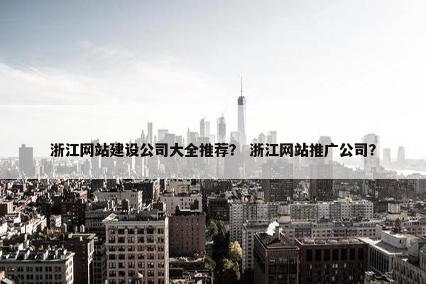 浙江网站建设公司大全推荐？ 浙江网站推广公司？