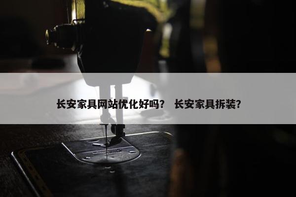 长安家具网站优化好吗？ 长安家具拆装？