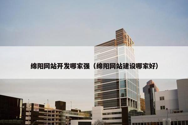 绵阳网站开发哪家强（绵阳网站建设哪家好）