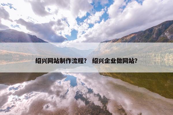 绍兴网站制作流程？ 绍兴企业做网站？
