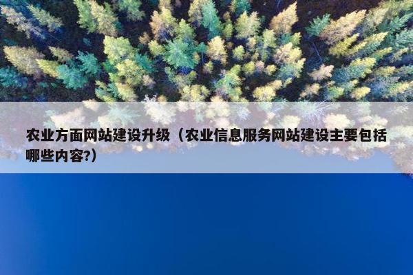 农业方面网站建设升级（农业信息服务网站建设主要包括哪些内容?）