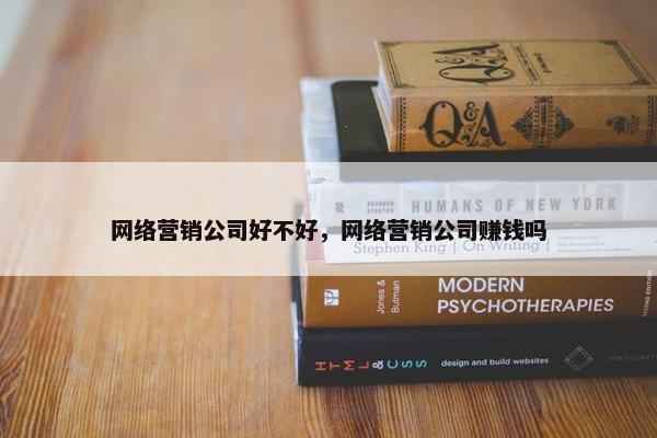 网络营销公司好不好，网络营销公司赚钱吗