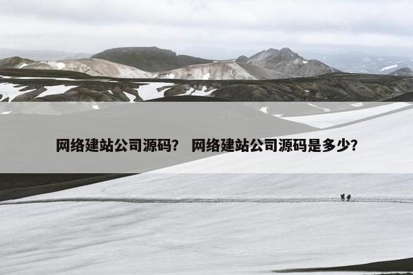 网络建站公司源码？ 网络建站公司源码是多少？