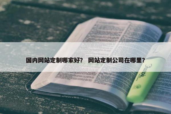 国内网站定制哪家好？ 网站定制公司在哪里？