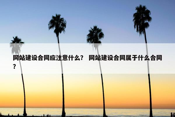 网站建设合同应注意什么？ 网站建设合同属于什么合同？