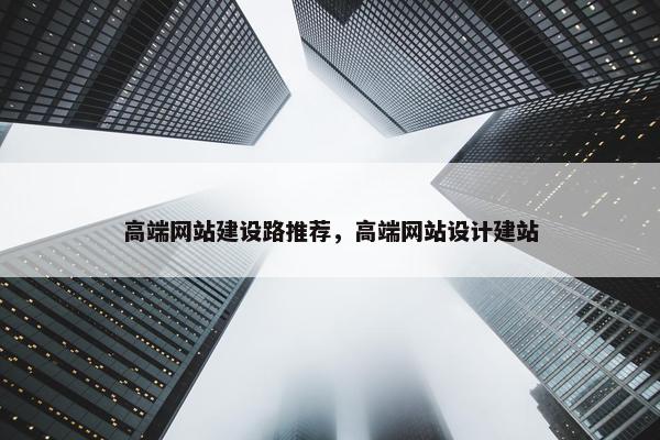 高端网站建设路推荐，高端网站设计建站