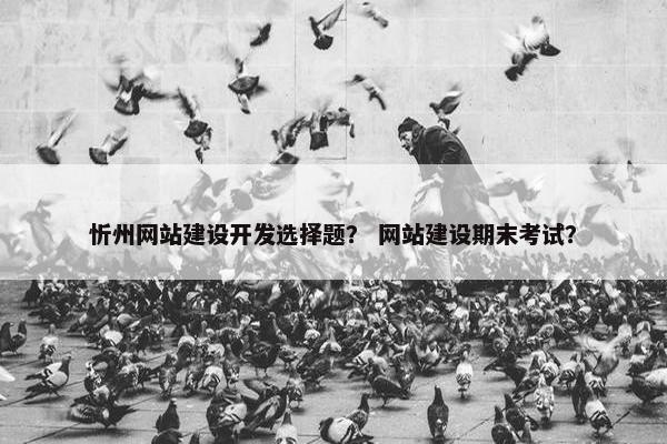忻州网站建设开发选择题？ 网站建设期末考试？