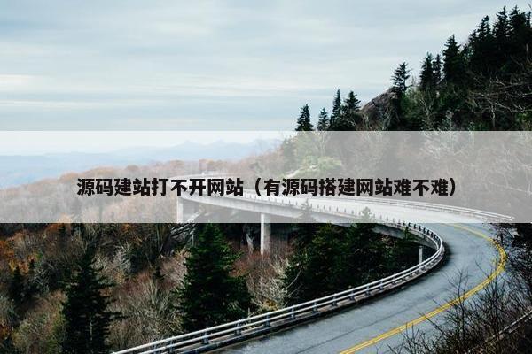 源码建站打不开网站（有源码搭建网站难不难）