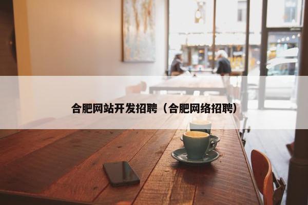 合肥网站开发招聘（合肥网络招聘）