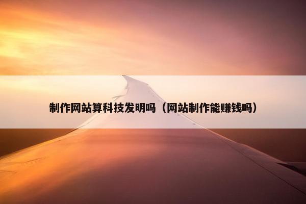 制作网站算科技发明吗（网站制作能赚钱吗）