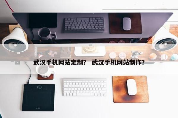 武汉手机网站定制？ 武汉手机网站制作？