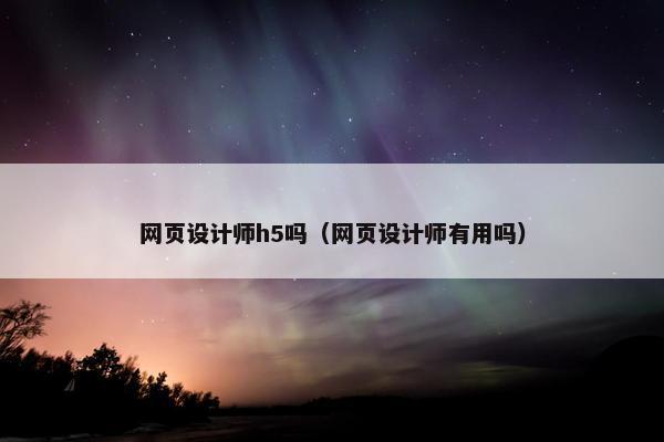 网页设计师h5吗（网页设计师有用吗）
