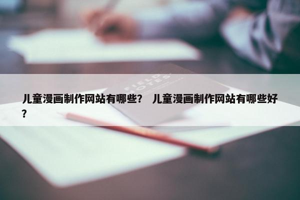 儿童漫画制作网站有哪些？ 儿童漫画制作网站有哪些好？