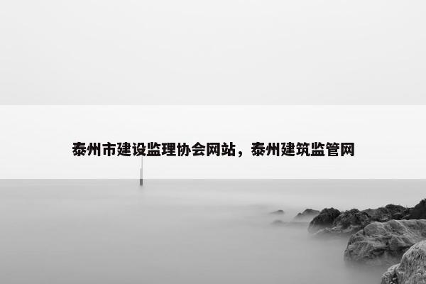 泰州市建设监理协会网站，泰州建筑监管网