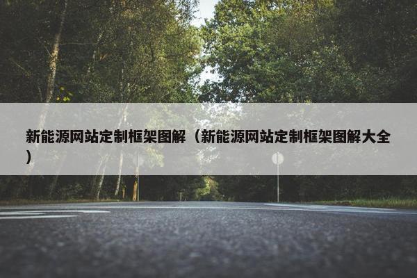 新能源网站定制框架图解（新能源网站定制框架图解大全）