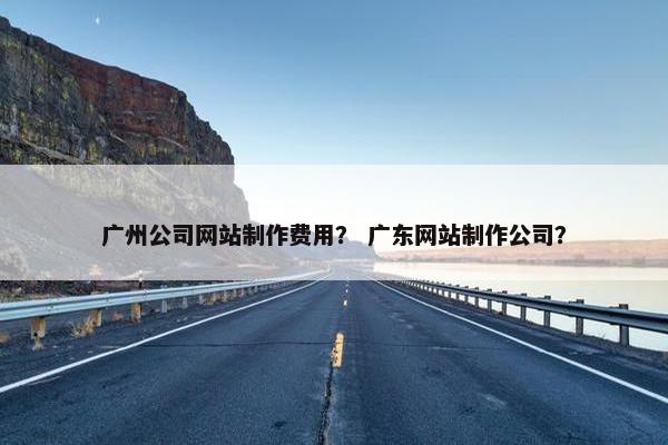 广州公司网站制作费用？ 广东网站制作公司？