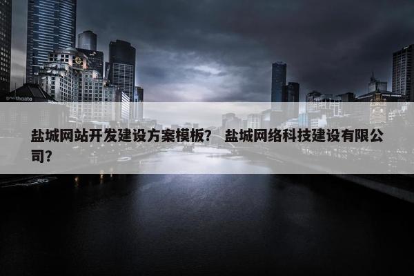 盐城网站开发建设方案模板？ 盐城网络科技建设有限公司？