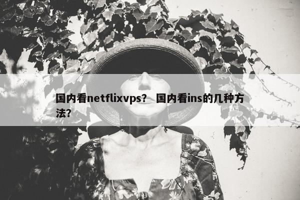 国内看netflixvps？ 国内看ins的几种方法？
