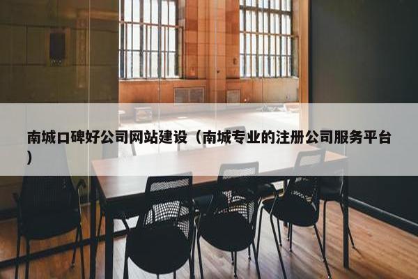 南城口碑好公司网站建设（南城专业的注册公司服务平台）