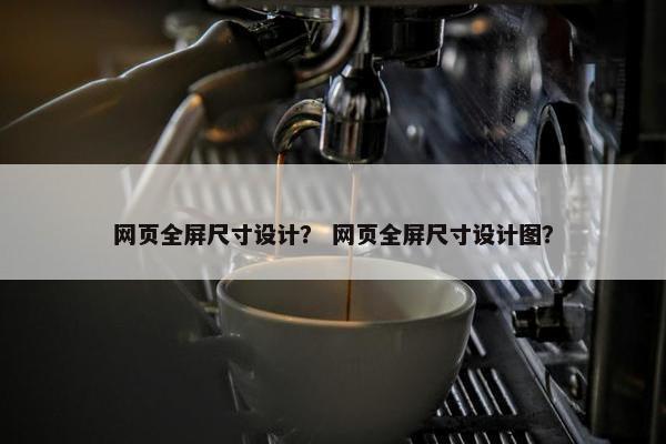 网页全屏尺寸设计？ 网页全屏尺寸设计图？