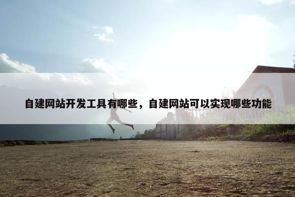 自建网站开发工具有哪些，自建网站可以实现哪些功能