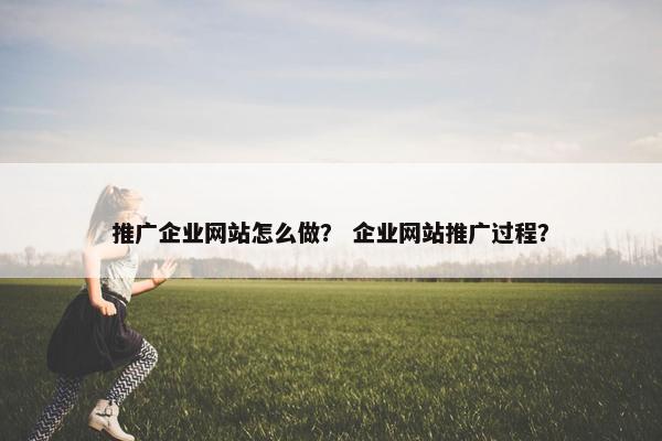 推广企业网站怎么做？ 企业网站推广过程？