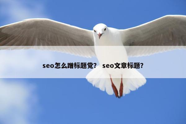 seo怎么蹭标题党？ seo文章标题？