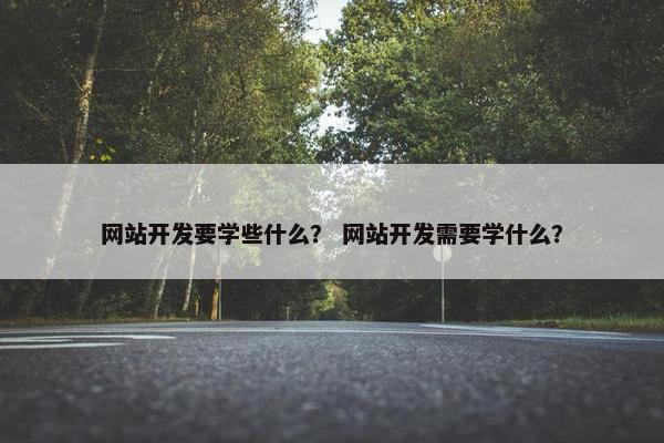 网站开发要学些什么？ 网站开发需要学什么？