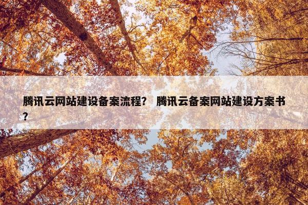 腾讯云网站建设备案流程？ 腾讯云备案网站建设方案书？