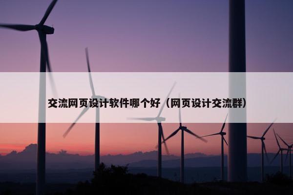 交流网页设计软件哪个好（网页设计交流群）