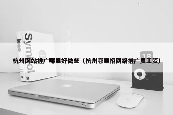 杭州网站推广哪里好做些（杭州哪里招网络推广员工资）