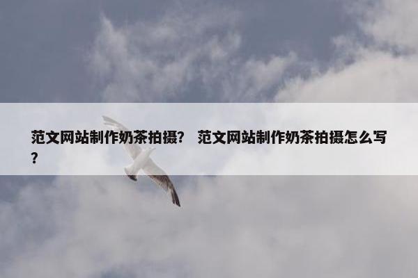 范文网站制作奶茶拍摄？ 范文网站制作奶茶拍摄怎么写？