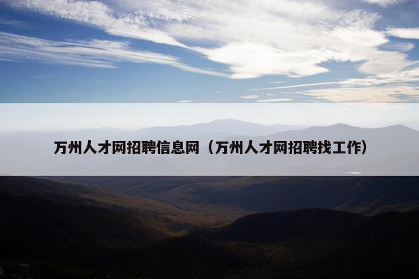 万州人才网招聘信息网（万州人才网招聘找工作）