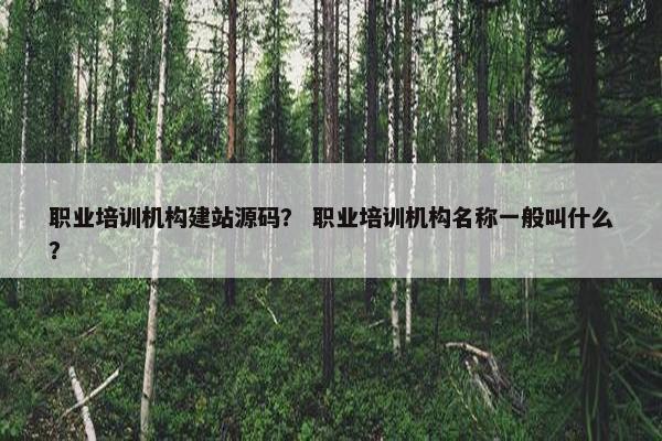职业培训机构建站源码？ 职业培训机构名称一般叫什么？