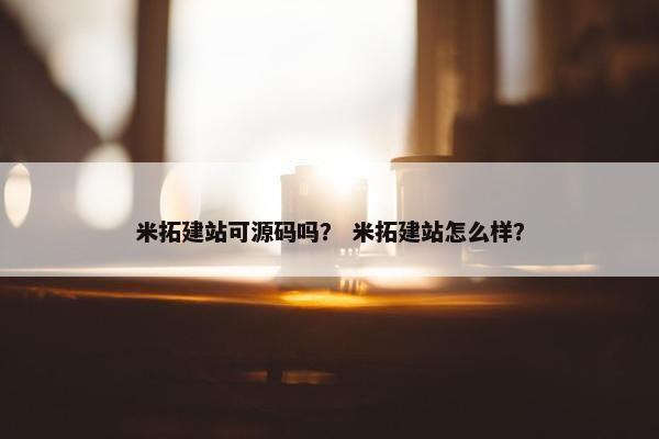 米拓建站可源码吗？ 米拓建站怎么样？