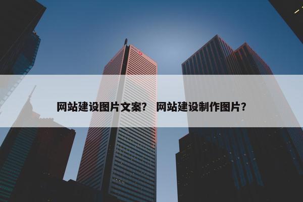 网站建设图片文案？ 网站建设制作图片？