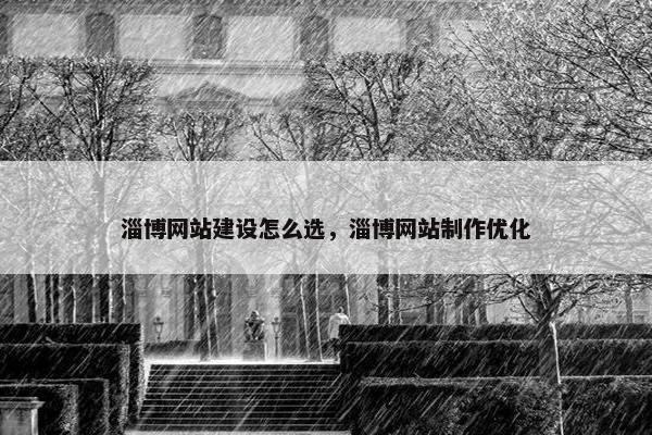 淄博网站建设怎么选，淄博网站制作优化