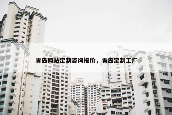 青岛网站定制咨询报价，青岛定制工厂
