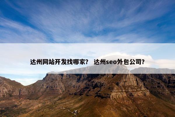 达州网站开发找哪家？ 达州seo外包公司？
