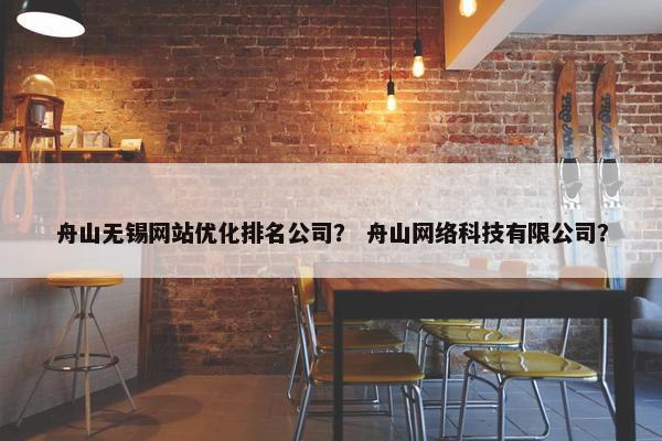 舟山无锡网站优化排名公司？ 舟山网络科技有限公司？