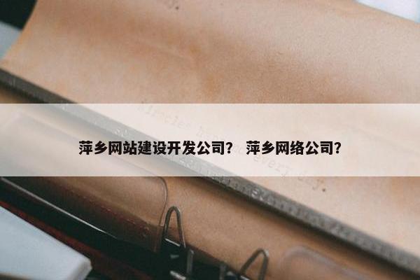 萍乡网站建设开发公司？ 萍乡网络公司？