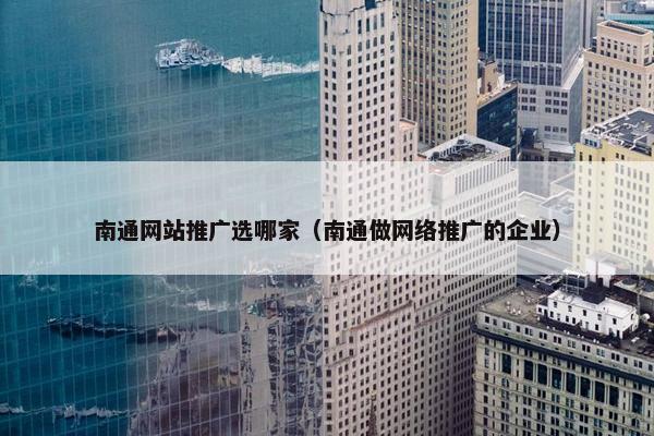 南通网站推广选哪家（南通做网络推广的企业）