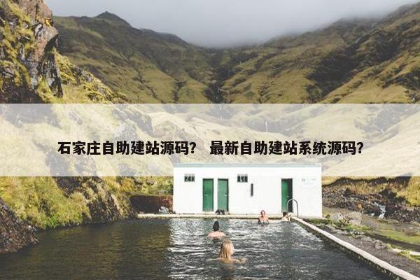 石家庄自助建站源码？ 最新自助建站系统源码？