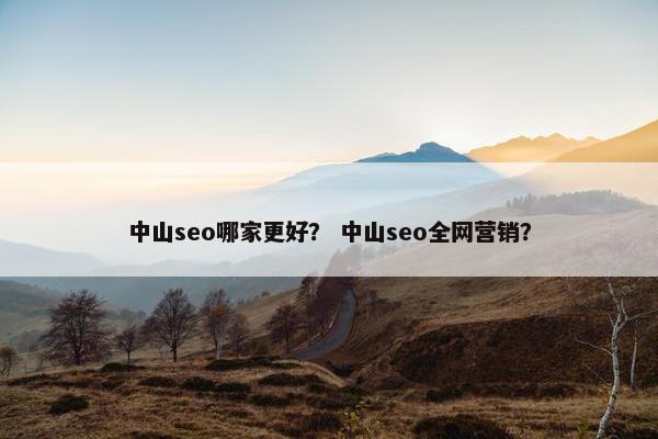 中山seo哪家更好？ 中山seo全网营销？