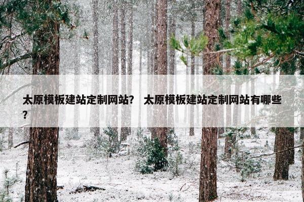 太原模板建站定制网站？ 太原模板建站定制网站有哪些？