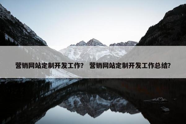 营销网站定制开发工作？ 营销网站定制开发工作总结？